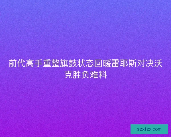 前代高手重整旗鼓状态回暖雷耶斯对决沃克胜负难料