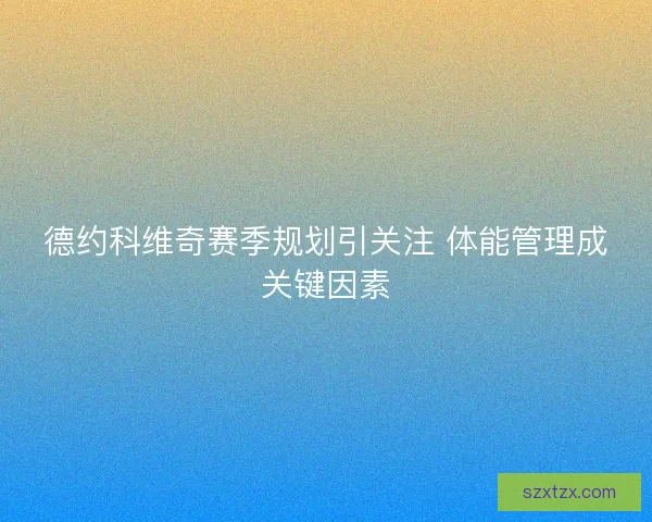 德约科维奇赛季规划引关注 体能管理成关键因素