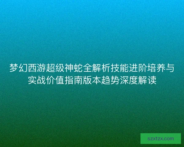 梦幻西游超级神蛇全解析技能进阶培养与实战价值指南版本趋势深度解读