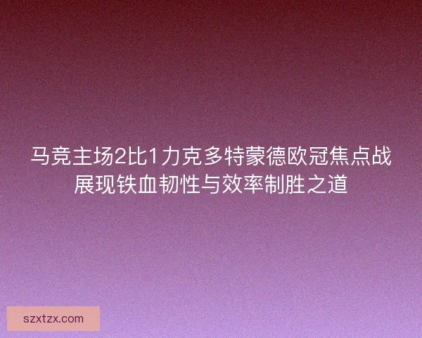 马竞主场2比1力克多特蒙德欧冠焦点战展现铁血韧性与效率制胜之道
