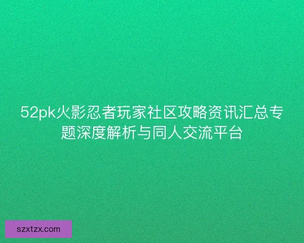 52pk火影忍者玩家社区攻略资讯汇总专题深度解析与同人交流平台