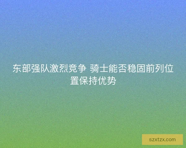 东部强队激烈竞争 骑士能否稳固前列位置保持优势