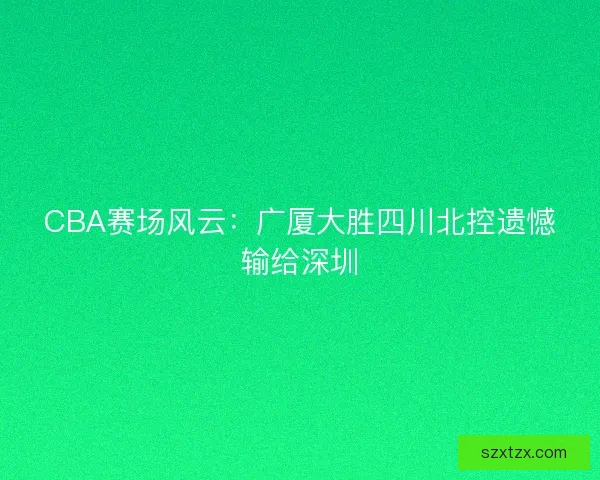 CBA赛场风云：广厦大胜四川北控遗憾输给深圳