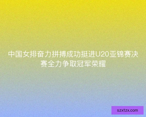 中国女排奋力拼搏成功挺进U20亚锦赛决赛全力争取冠军荣耀